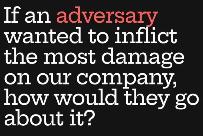 Board question: If an adversary wanted to inflict the most damage on our company, how would they go about it?